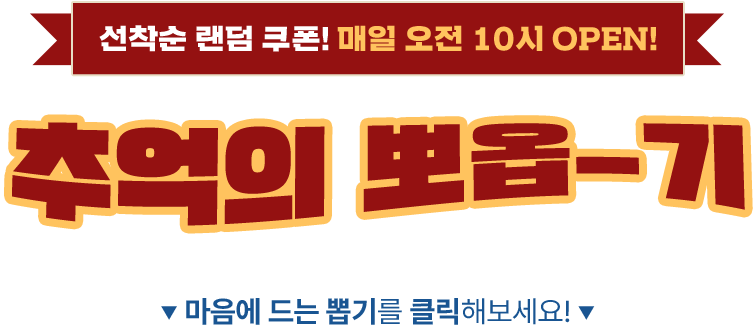 선착순 랜덤 쿠폰! 매일 오전 10시 OPEN!. 추억의 뽀옵-기. ▼ 마음에 드는 뽑기를 클릭해보세요! ▼